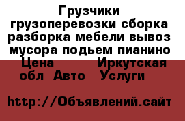 Грузчики грузоперевозки сборка разборка мебели вывоз мусора подьем пианино › Цена ­ 150 - Иркутская обл. Авто » Услуги   